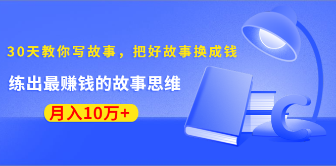 《30天教你写故事，把好故事换成钱》练出最赚钱的故事思维，月入10万+-铭创资源库