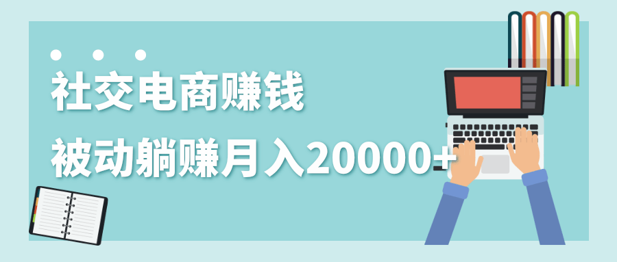 2020年最赚钱的副业，社交电商被动躺赚月入20000+，躺着就有收入（视频+文档）-铭创资源库