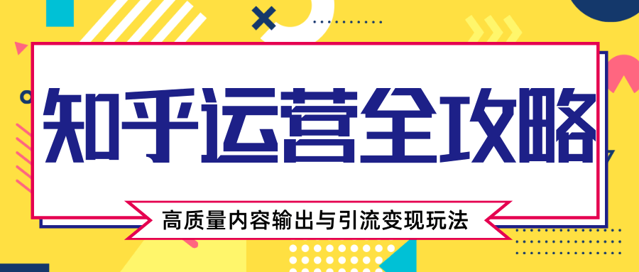 知乎运营全攻略，涨盐值最快的方法，高质量内容输出与引流变现玩法（共3节视频）-铭创资源库
