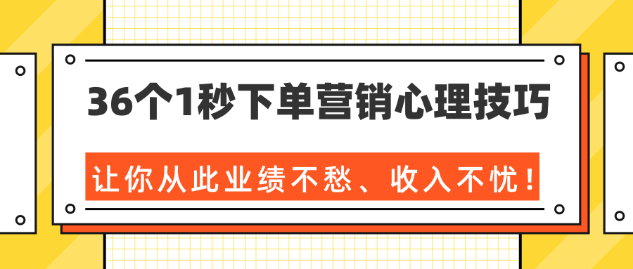 36个1秒下单营销心理技巧，让你从此业绩不愁、收入不忧！（完结）-铭创资源库