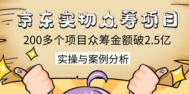 京东实物众筹项目：200多个项目众筹金额破2.5亿，实操与案例分析（4节课）-铭创资源库