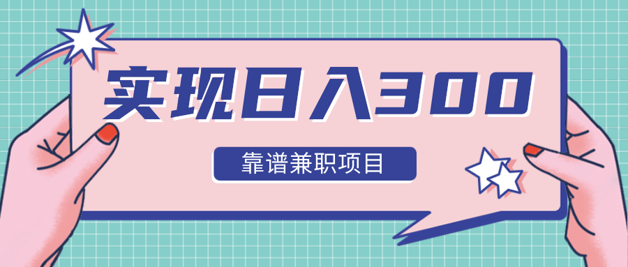 实现日入300元推荐靠谱兼职项目，精心筛选出12类靠谱兼职，走出兼职陷阱！-铭创资源库