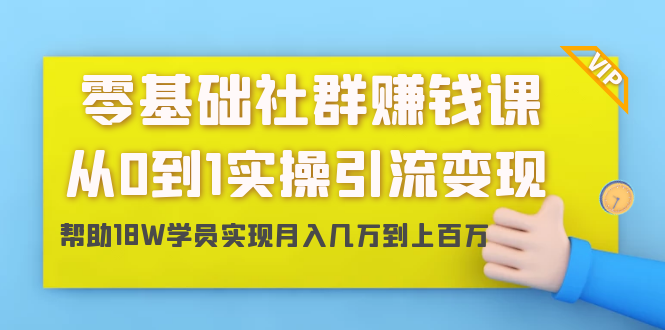 零基础社群赚钱课：从0到1实操引流变现，帮助18W学员实现月入几万到上百万-铭创资源库