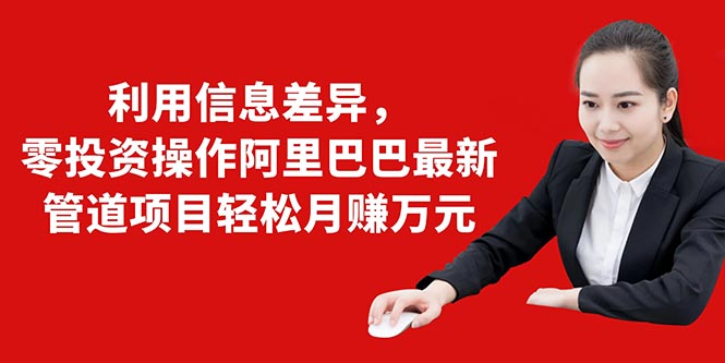 利用信息差异，零投资操作阿里巴巴最新管道项目轻松月赚10000+-铭创资源库