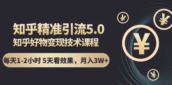 知乎精准引流5.0+知乎好物变现技术课程：每天1-2小时5天看效果，月入3W+-铭创资源库