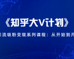 《知乎大V计划》快速引流吸粉变现系列课程：从0开始到月入万元-铭创资源库