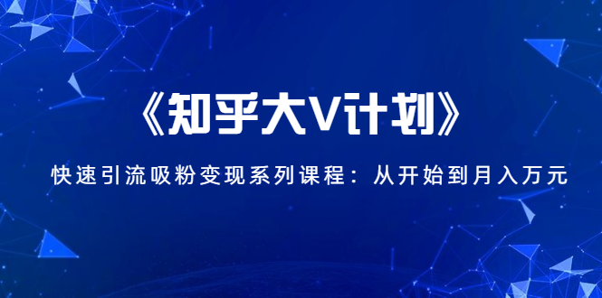 《知乎大V计划》快速引流吸粉变现系列课程：从0开始到月入万元-铭创资源库
