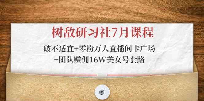 树敌研习社7月课程：破不适宜+零粉万人直播间卡广场+团队赚佣16W美女号套路-铭创资源库