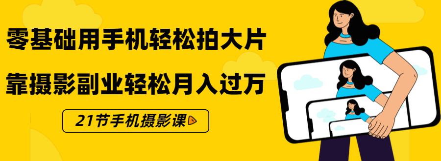零基础用手机轻松拍大片，靠摄影副业轻松月入过万（21节手机摄影课）-铭创资源库
