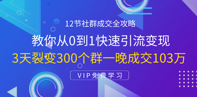12节社群成交全攻略：从0到1快速引流变现，3天裂变300个群一晚成交103万-铭创资源库