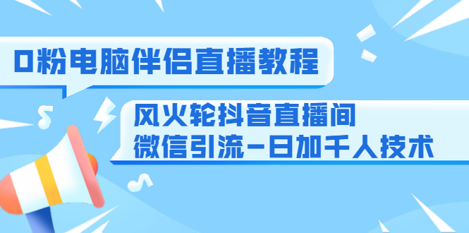 0粉电脑伴侣直播教程+风火轮抖音直播间微信引流-日加千人技术（两节视频）-铭创资源库