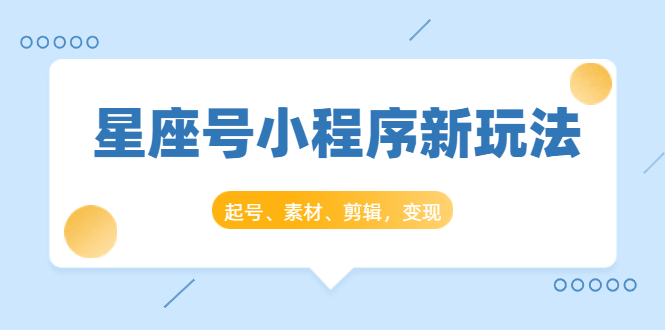星座号小程序新玩法：起号、素材、剪辑，如何变现（附素材）-铭创资源库