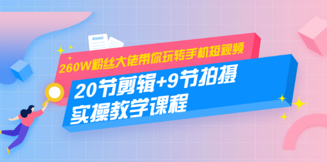 260W粉丝大佬带你玩转手机短视频：20节剪辑+9节拍摄 实操教学课程-铭创资源库