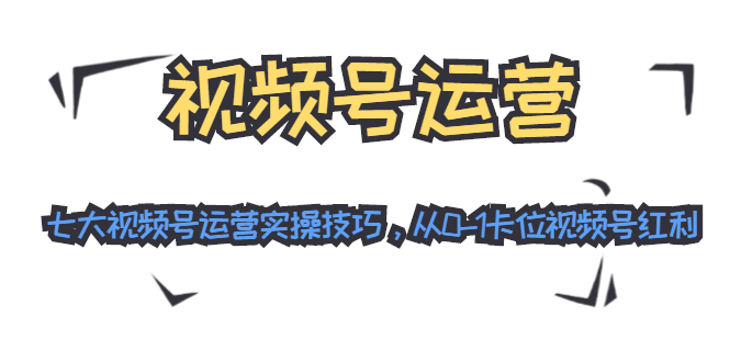 视频号运营：七大视频号运营实操技巧，从0-1卡位视频号红利-铭创资源库