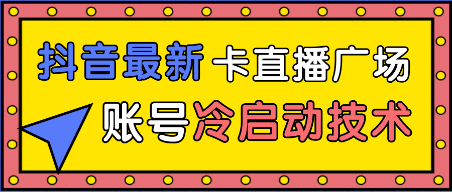抖音最新卡直播广场12个方法、新老账号冷启动技术，异常账号冷启动-铭创资源库