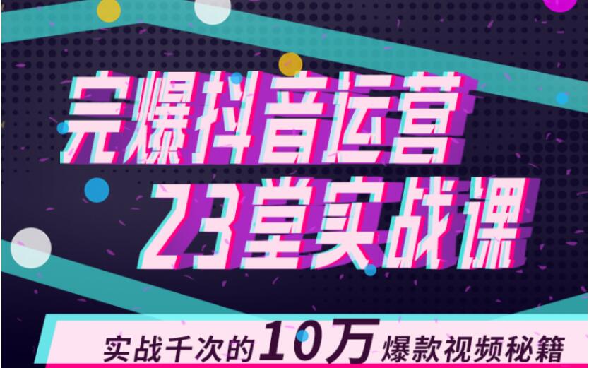 完爆抖音运营23堂实战课，实战千次的10万爆款视频秘籍-铭创资源库