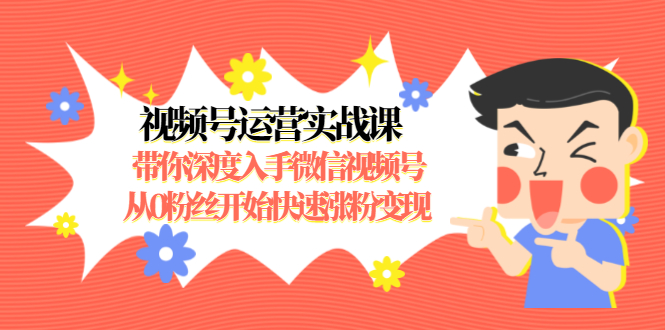 视频号运营实战课，带你深度入手微信视频号1.0，从0粉丝开始快速涨粉变现-铭创资源库