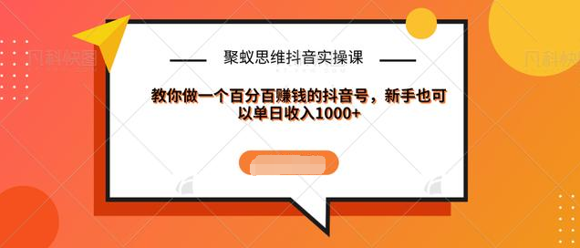 聚蚁思维抖音实操课:教你做一个百分百赚钱的抖音号，新手也可以单日收入1000+-铭创资源库