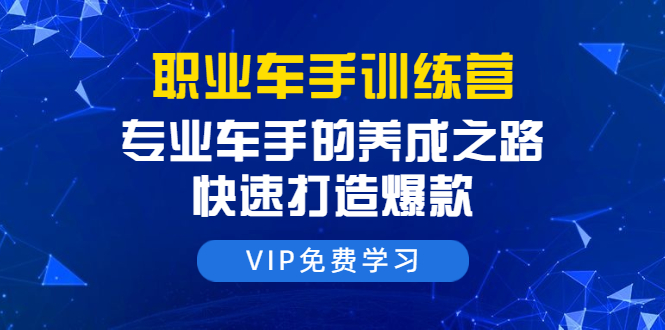 职业车手训练营：专业车手的养成之路，快速打造爆款（8节-无水印直播课）-铭创资源库