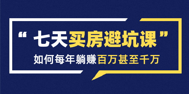 七天买房避坑课：人生中最为赚钱的投资，如何每年躺赚百万甚至千万-铭创资源库