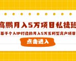 高鹏月入5万项目私徒班，基于个人IP打造的月入5万互利型高产项目！-铭创资源库