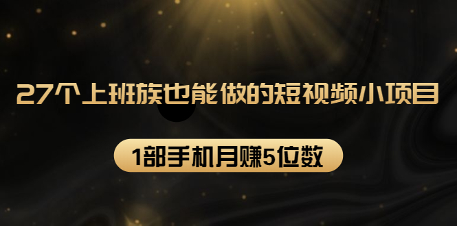 27个上班族也能做的短视频小项目，1部手机月赚5位数【赠短视频礼包】-铭创资源库
