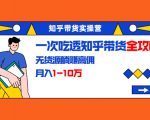 知乎带货实操营：一次吃透知乎带货全攻略 无货源躺赚高佣，月入1-10万-铭创资源库