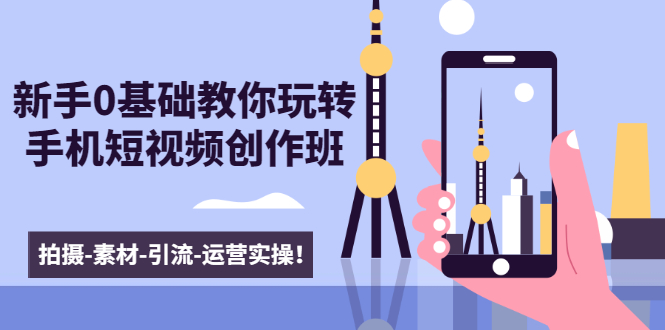 新手0基础教你玩转手机短视频创作班：拍摄-素材-引流-运营实操！-铭创资源库