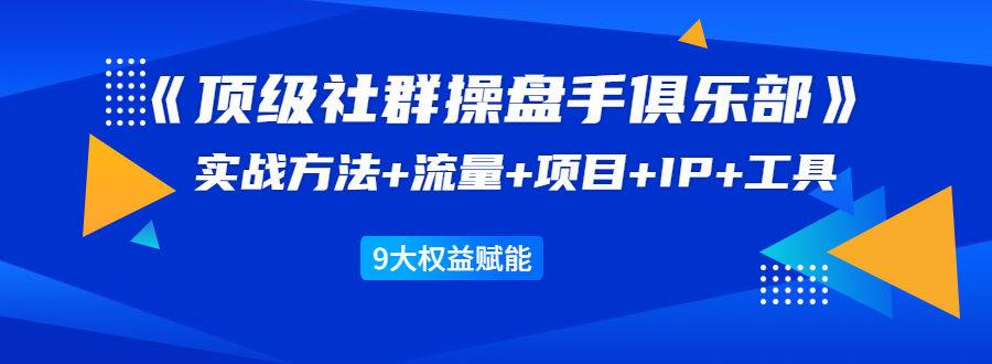 《顶级社群操盘手俱乐部》实战方法+流量+项目+IP+工具 9大权益赋能-铭创资源库
