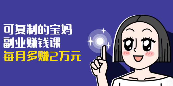 可复制的宝妈副业赚钱课：左手赚这在右手带娃，每月多赚2万元-铭创资源库