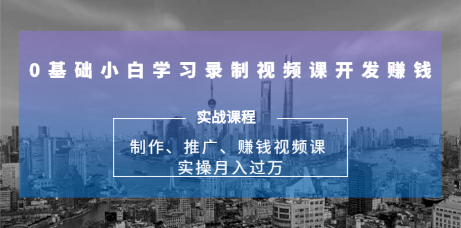 0基础小白学习录制视频课开发赚钱：制作、推广、赚钱视频课 实操月入过万-铭创资源库