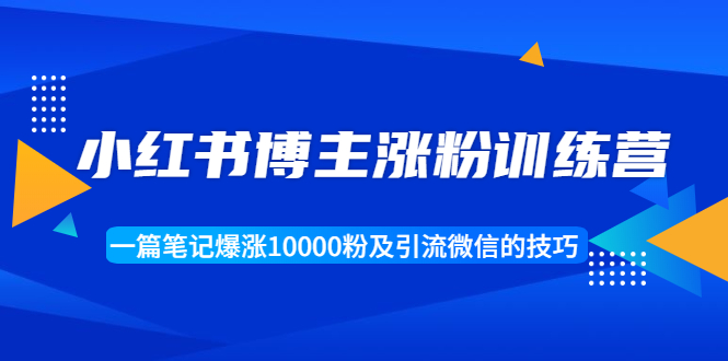 小红书博主涨粉训练营：一篇笔记爆涨10000粉及引流微信的技巧-铭创资源库