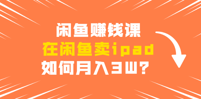 闲鱼赚钱课：在闲鱼卖ipad，如何月入3W？详细操作教程-铭创资源库