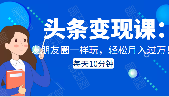 头条变现课：每天10分钟，像发朋友圈一样玩头条，轻松月入过万！-铭创资源库