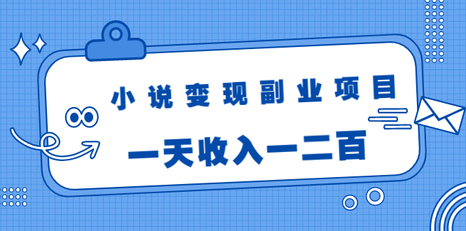 小说变现副业项目：老项目新玩法，视频被动引流躺赚模式，一天收入一二百-铭创资源库
