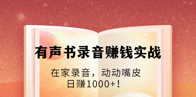 有声书录音赚钱实战：在家录音，动动嘴皮，日赚1000+！-铭创资源库