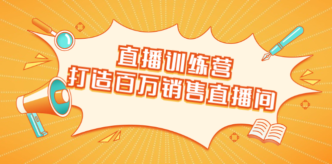 直播训练营：打造百万销售直播间 教会你如何直播带货，抓住直播大风口-铭创资源库
