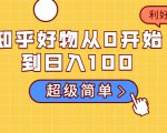 知乎好物从0开始到日入100，超级简单的玩法分享，新人一看也能上手操作-铭创资源库