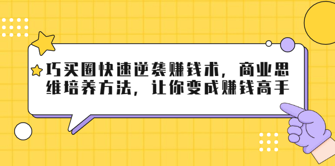 巧买圈快速逆袭赚钱术，商业思维培养方法，让你变成赚钱高手-铭创资源库