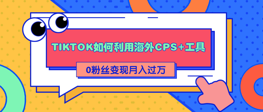 详细解析TIKTOK如何利用海外CPS+工具0粉丝轻松变现月入过万-铭创资源库