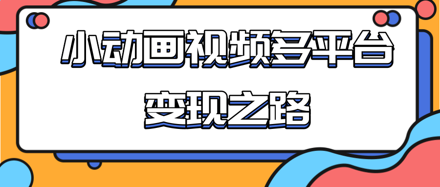 从快手小游戏到多平台多种形式变现，开启小动画推广变现之路-铭创资源库