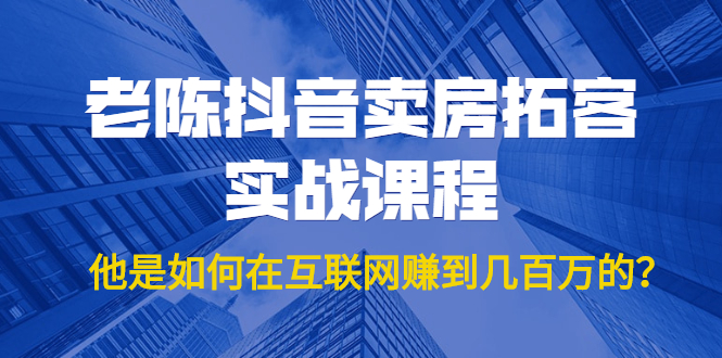 老陈抖音卖房拓客实战课程，他是如何在互联网赚到几百万的？价值1999元-铭创资源库