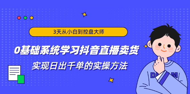 3天从小白到控盘大师，0基础系统学习抖音直播卖货 实现日出千单的实操方法-铭创资源库