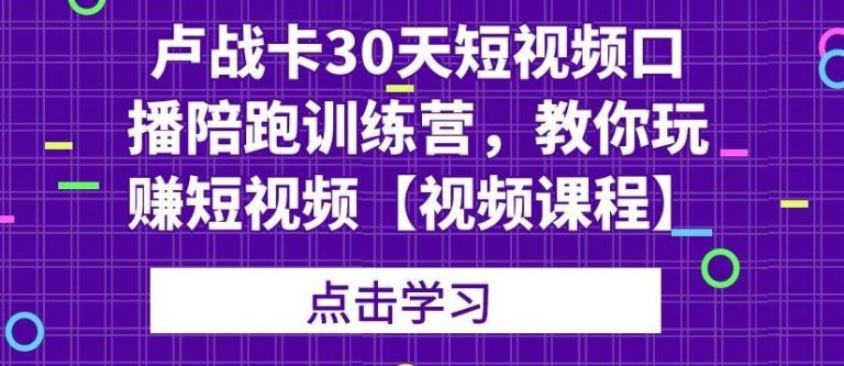 卢战卡30天短视频口播陪跑训练营，教你玩赚短视频-铭创资源库