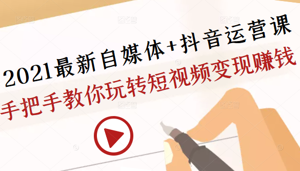 2021最新自媒体+抖音运营课，手把手教你玩转短视频变现赚钱-铭创资源库