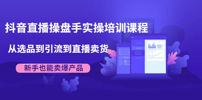 抖音直播操盘手实操培训课程：从选品到引流到直播卖货，新手也能卖爆产品-铭创资源库