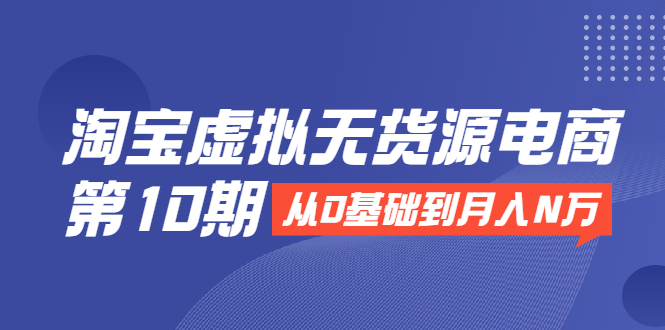 淘宝虚拟无货源电商第10期：从0基础到月入N万，全程实操，可批量操作-铭创资源库