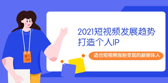 2021短视频发展趋势+打造个人IP，适合短视频涨粉变现的新媒体人-铭创资源库