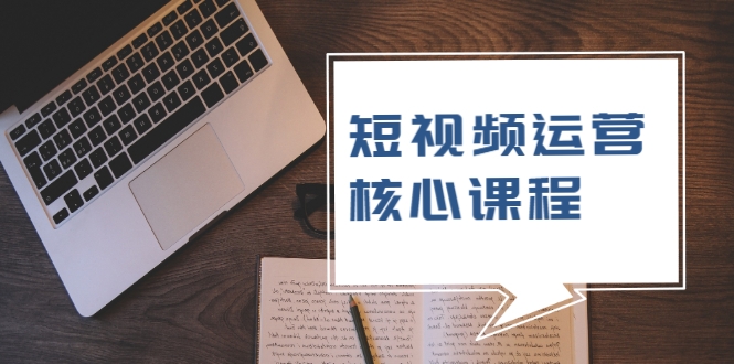 短视频运营核心课程，解决了小白的不懂运营原理的苦恼-铭创资源库
