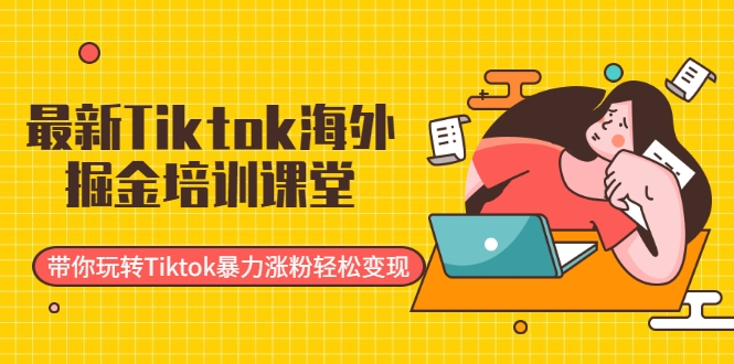 最新Tiktok海外掘金培训课堂：带你玩转Tiktok暴力涨粉轻松变现-铭创资源库
